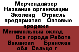 Мерчендайзер › Название организации ­ Эколенд › Отрасль предприятия ­ Оптовые продажи › Минимальный оклад ­ 18 000 - Все города Работа » Вакансии   . Брянская обл.,Сельцо г.